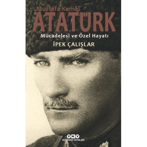 Mustafa Kemal Atatürk - Mücadelesi ve Özel Hayatı - İpek Çalışlar